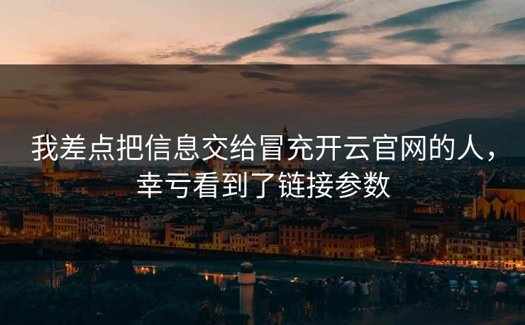 我差点把信息交给冒充开云官网的人，幸亏看到了链接参数