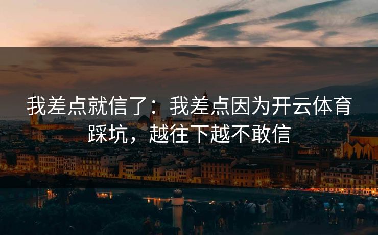 我差点就信了：我差点因为开云体育踩坑，越往下越不敢信