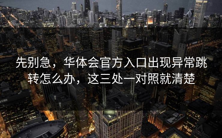 先别急，华体会官方入口出现异常跳转怎么办，这三处一对照就清楚