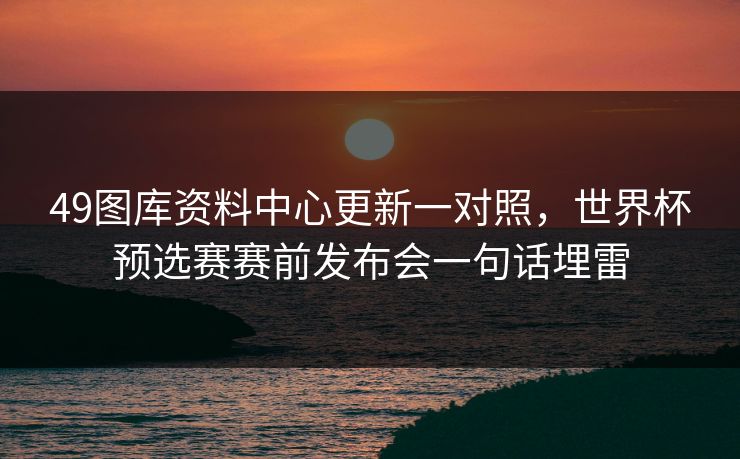 49图库资料中心更新一对照，世界杯预选赛赛前发布会一句话埋雷