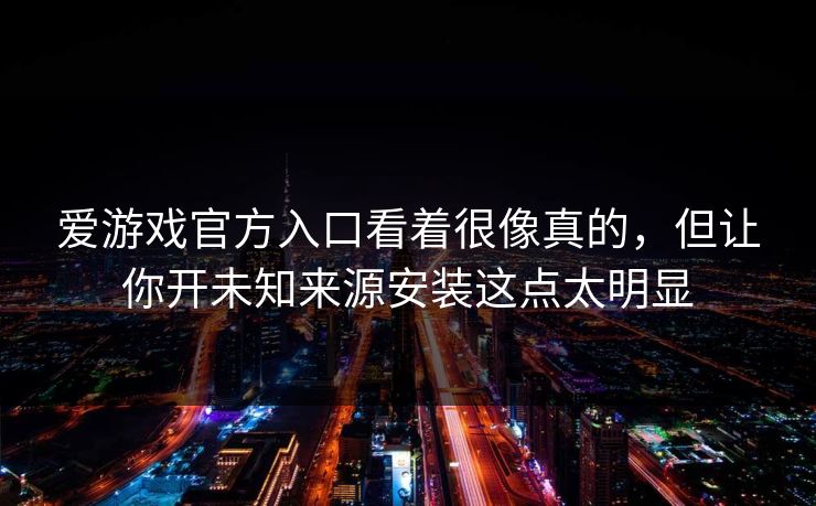 爱游戏官方入口看着很像真的，但让你开未知来源安装这点太明显
