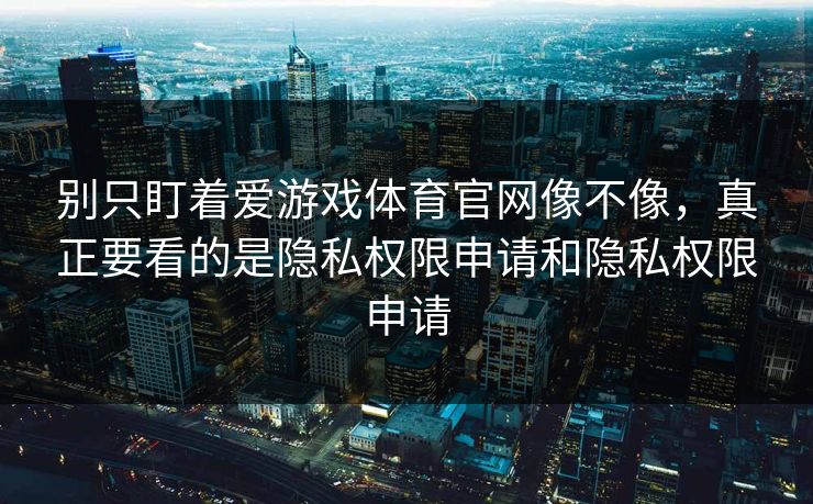 别只盯着爱游戏体育官网像不像，真正要看的是隐私权限申请和隐私权限申请