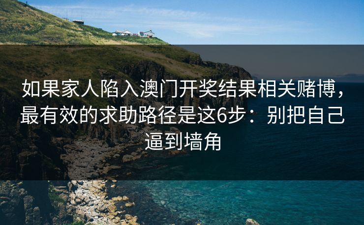 如果家人陷入澳门开奖结果相关赌博，最有效的求助路径是这6步：别把自己逼到墙角