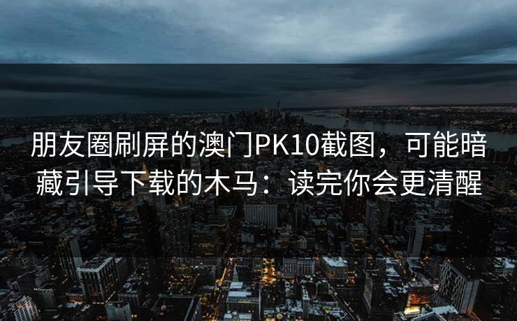 朋友圈刷屏的澳门PK10截图，可能暗藏引导下载的木马：读完你会更清醒