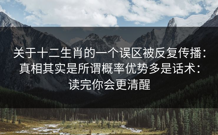关于十二生肖的一个误区被反复传播：真相其实是所谓概率优势多是话术：读完你会更清醒