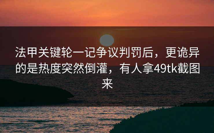 法甲关键轮一记争议判罚后，更诡异的是热度突然倒灌，有人拿49tk截图来