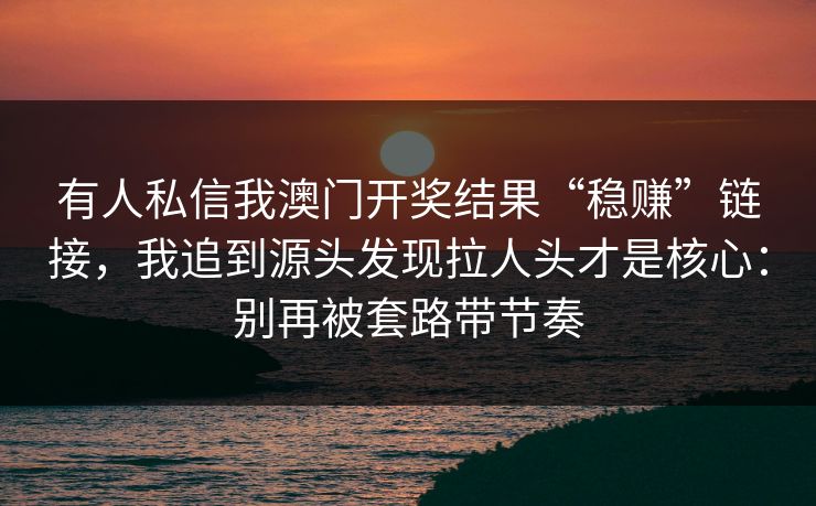有人私信我澳门开奖结果“稳赚”链接，我追到源头发现拉人头才是核心：别再被套路带节奏