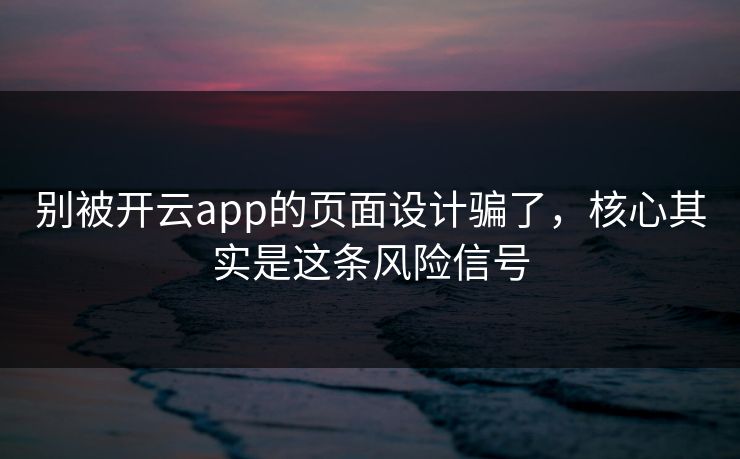 别被开云app的页面设计骗了，核心其实是这条风险信号