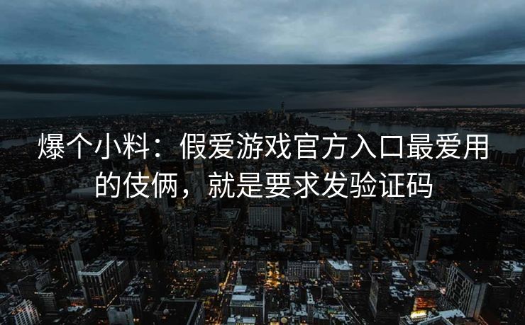 爆个小料：假爱游戏官方入口最爱用的伎俩，就是要求发验证码