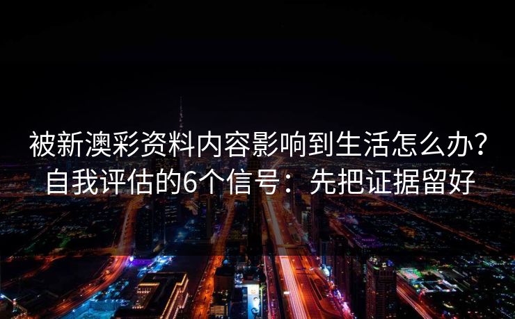 被新澳彩资料内容影响到生活怎么办？自我评估的6个信号：先把证据留好