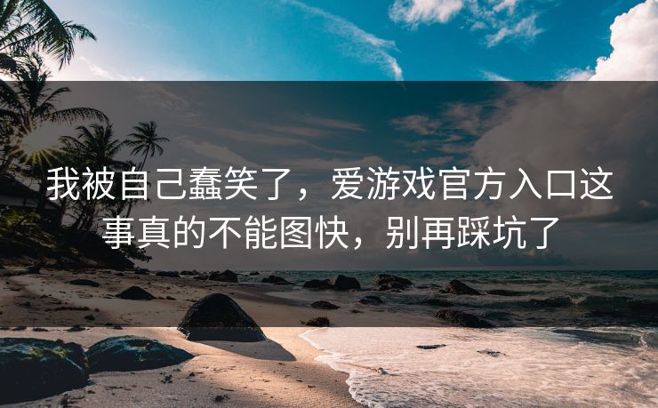 我被自己蠢笑了，爱游戏官方入口这事真的不能图快，别再踩坑了