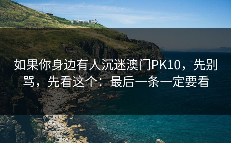 如果你身边有人沉迷澳门PK10，先别骂，先看这个：最后一条一定要看