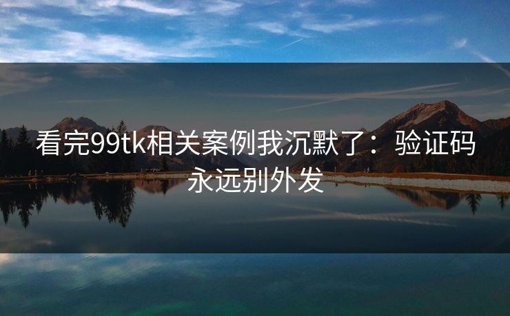 看完99tk相关案例我沉默了：验证码永远别外发