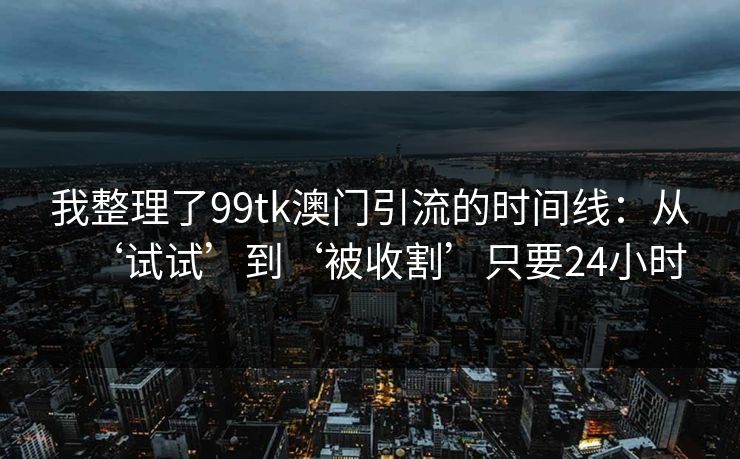 我整理了99tk澳门引流的时间线：从‘试试’到‘被收割’只要24小时