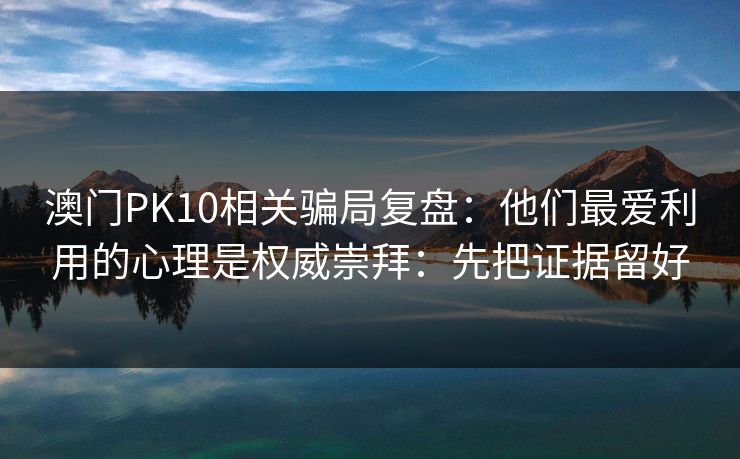 澳门PK10相关骗局复盘：他们最爱利用的心理是权威崇拜：先把证据留好