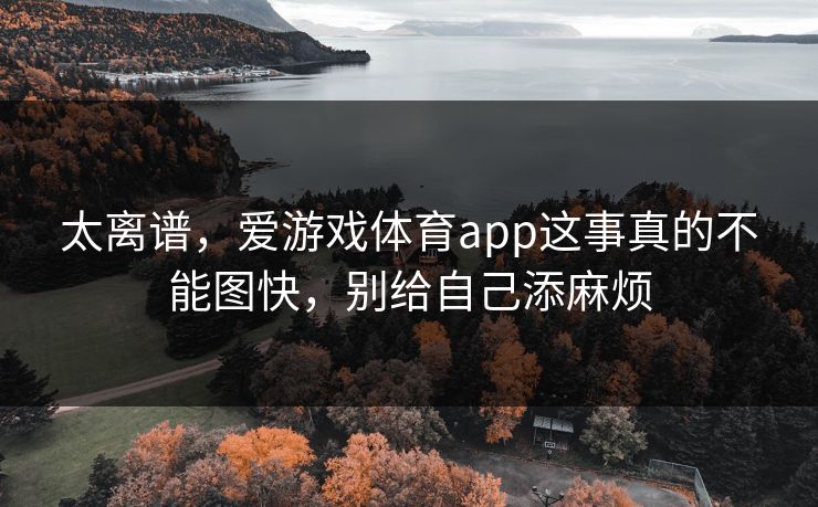 太离谱，爱游戏体育app这事真的不能图快，别给自己添麻烦
