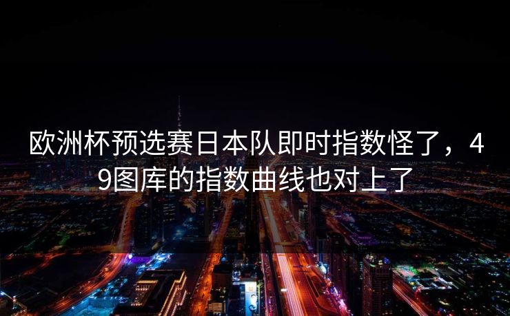 欧洲杯预选赛日本队即时指数怪了，49图库的指数曲线也对上了