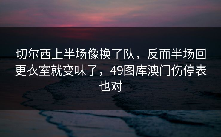 切尔西上半场像换了队，反而半场回更衣室就变味了，49图库澳门伤停表也对