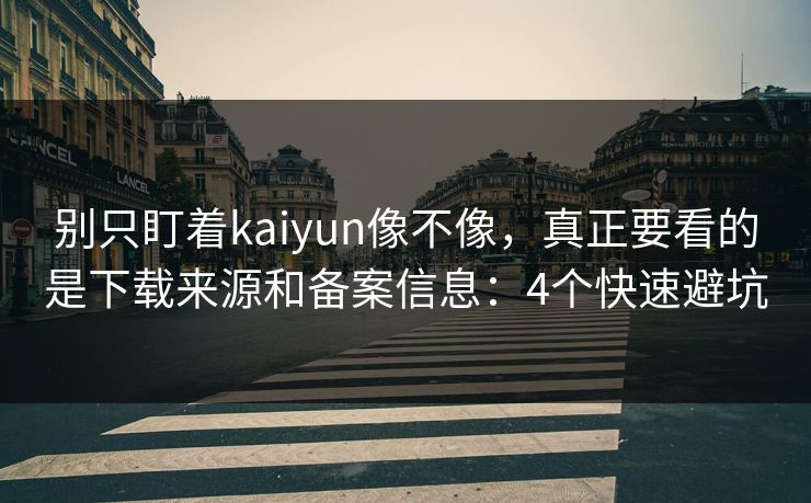 别只盯着kaiyun像不像，真正要看的是下载来源和备案信息：4个快速避坑