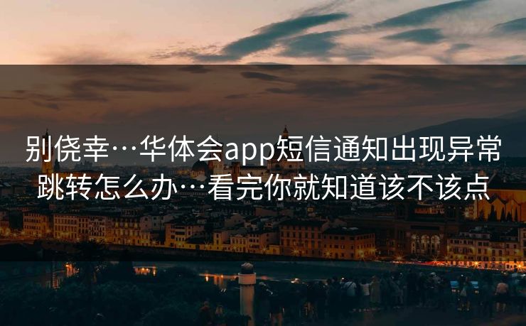 别侥幸…华体会app短信通知出现异常跳转怎么办…看完你就知道该不该点