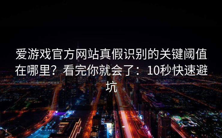 爱游戏官方网站真假识别的关键阈值在哪里？看完你就会了：10秒快速避坑