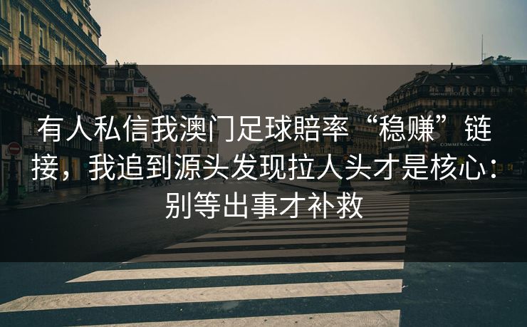 有人私信我澳门足球賠率“稳赚”链接，我追到源头发现拉人头才是核心：别等出事才补救