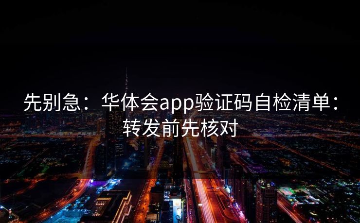 先别急：华体会app验证码自检清单：转发前先核对