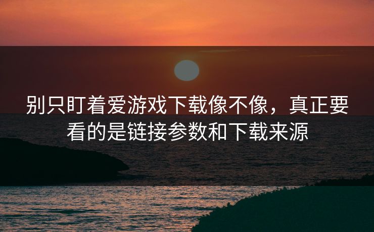 别只盯着爱游戏下载像不像,真正要看的是链接参数和下载来源