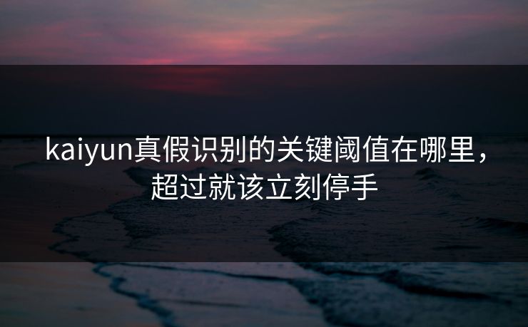 kaiyun真假识别的关键阈值在哪里,超过就该立刻停手 kaiyun真假识别的关键阈值在哪里,超过就该立刻停手