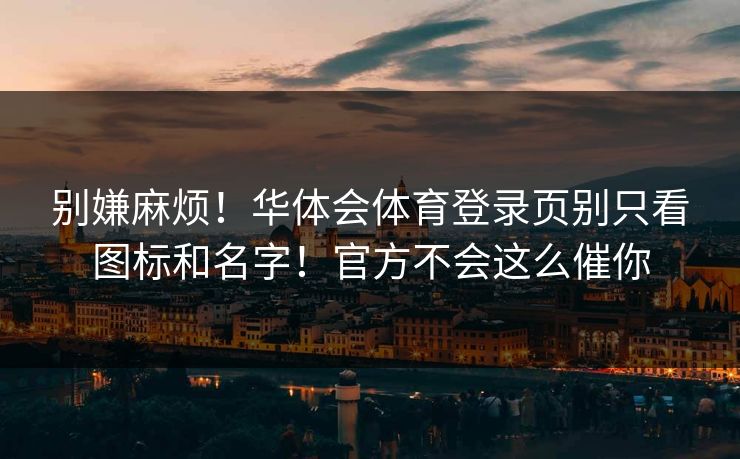 别嫌麻烦!华体会体育登录页别只看图标和名字!官方不会这么催你 别嫌麻烦!华体会体育登录页别只看图标和名字!官方不会这么催你