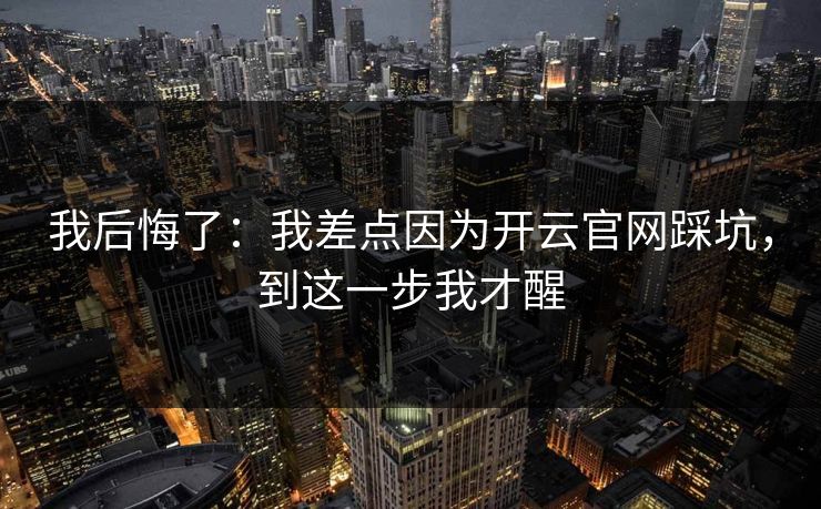 我后悔了：我差点因为开云官网踩坑，到这一步我才醒
