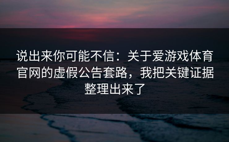 说出来你可能不信:关于爱游戏体育官网的虚假公告套路,我把关键证据整理出来了 说出来你可能不信:关于爱游戏体育官网的虚假公告套路,我把关键证据整理出来了