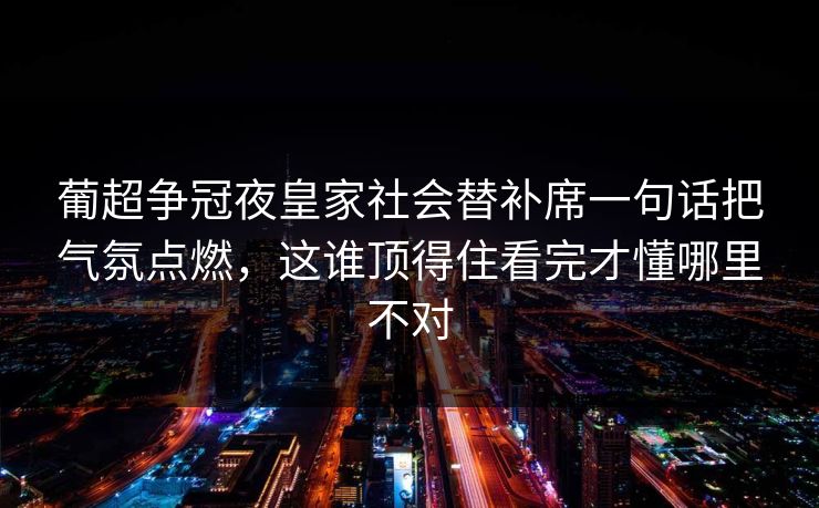 葡超争冠夜皇家社会替补席一句话把气氛点燃,这谁顶得住看完才懂哪里不对 葡超争冠夜皇家社会替补席一句话把气氛点燃,这谁顶得住看完才懂哪里不对
