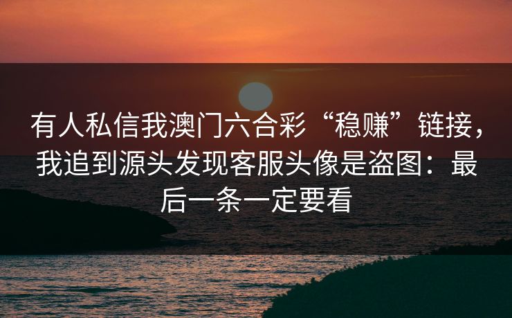 有人私信我澳门六合彩“稳赚”链接,我追到源头发现客服头像是盗图:最后一条一定要看 有人私信我澳门六合彩“稳赚”链接,我追到源头发现客服头像是盗图:最后一条一定要看