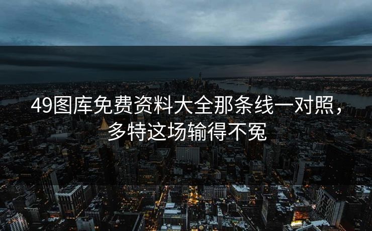 49图库免费资料大全那条线一对照,多特这场输得不冤 49图库免费资料大全那条线一对照,多特这场输得不冤