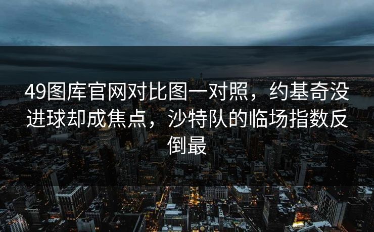 49图库官网对比图一对照,约基奇没进球却成焦点,沙特队的临场指数反倒最 49图库官网对比图一对照,约基奇没进球却成焦点,沙特队的临场指数反倒最