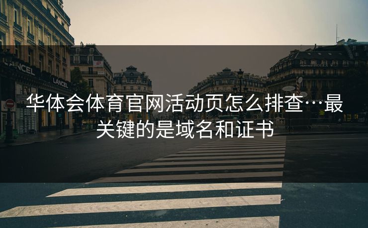 华体会体育官网活动页怎么排查…最关键的是域名和证书 华体会体育官网活动页怎么排查…最关键的是域名和证书
