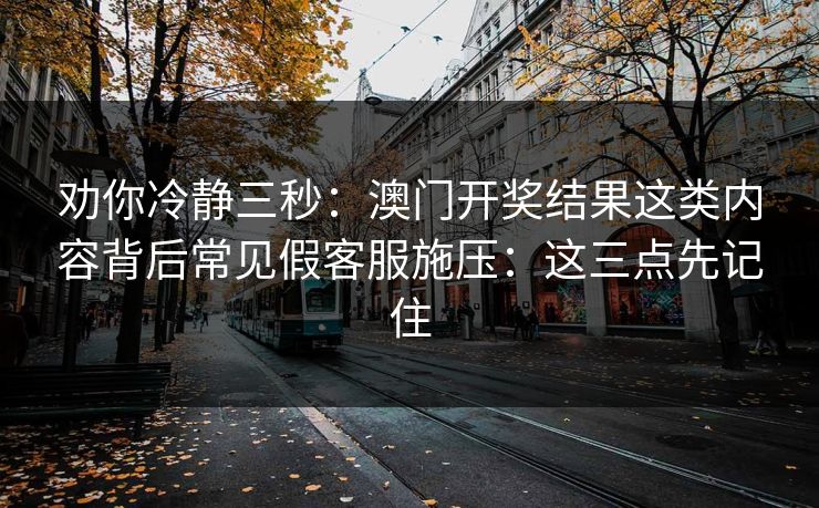 劝你冷静三秒:澳门开奖结果这类内容背后常见假客服施压:这三点先记住