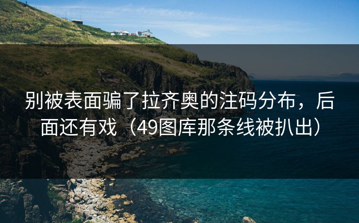 别被表面骗了拉齐奥的注码分布,后面还有戏(49图库那条线被扒出) 别被表面骗了拉齐奥的注码分布,后面还有戏(49图库那条线被扒出)